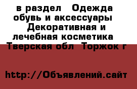  в раздел : Одежда, обувь и аксессуары » Декоративная и лечебная косметика . Тверская обл.,Торжок г.